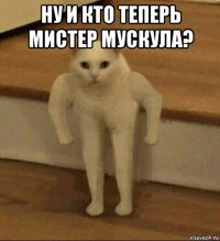 ну и кто теперь мистер мускула? 