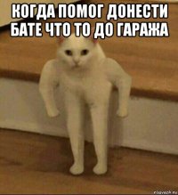 когда помог донести бате что то до гаража 