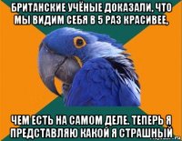 британские учёные доказали, что мы видим себя в 5 раз красивее, чем есть на самом деле. теперь я представляю какой я страшный