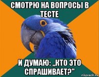 смотрю на вопросы в тесте и думаю: ,,кто это спрашивает?"