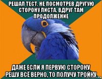 решал тест, не посмотрев другую сторону листа, вдруг там продолжение даже если я первую сторону решу всё верно, то получу тройку