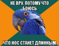 не вру, потому что боюсь что нос станет длинным