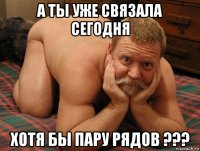 а ты уже связала сегодня хотя бы пару рядов ???