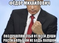 фёдор михайлович поздравляю тебя от всей души расти большой не будь лапшой