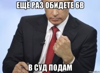 ещё раз обидете 6в в суд подам