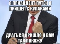 я призидент путен я пришел с кулаками драться пришло я вам так покажу