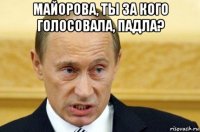 майорова, ты за кого голосовала, падла? 