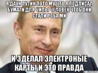 я даун путин пото му что я подписал бумаги для чипы человек чтоб они стали роба ми и зделал электроные карты и это правда