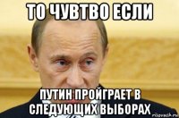 то чувтво если путин пройграет в следующих выборах