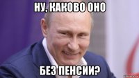 ну, каково оно без пенсии?