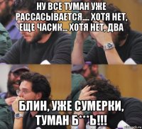 ну все туман уже рассасывается.... хотя нет, еще часик... хотя нет, два блин, уже сумерки, туман б***ь!!!