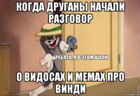 когда друганы начали разговор о видосах и мемах про винди