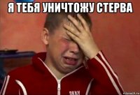 я тебя уничтожу стерва 