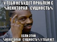 у тебя не будет проблем с %некоторая_сущность% если этой %некоторая_сущность% у тебя нет