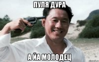 пуля дура а йа молодец