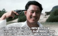  не хочется стареть умри молодым будущего нет остальное дым, живи если не глуп оставь после себя симпатичный труп