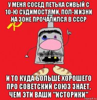 у меня сосед петька сивый с 10-ю судимостями, пол-жизни на зоне прочалился в ссср и то куда больше хорошего про советский союз знает, чем эти ваши "историки"