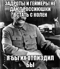 задроты и геймеры не дают россиюшки встать с колен я бы их отпиздил бы