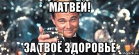 матвей! за твоё здоровье