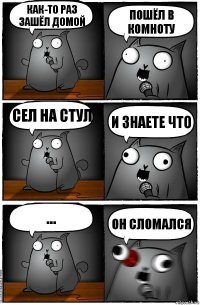 Как-то раз зашёл домой Пошёл в комноту Сел на стул И знаете что ... Он сломался