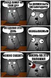 сосед помер на твой ДР? ты должен быть ему благодарен он сделал этот день НАЗАБЫВАЕМЫМ можно сказать ЖИЗНЬ НА ЭТО ПОЛОЖИЛ