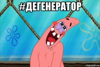 #дегенератор 