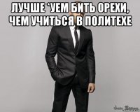 лучше *уем бить орехи, чем учиться в политехе 