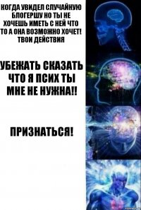 Когда увидел случайную Блогершу но ты не хочешь иметь с ней что то а она возможно хочет! Твои действия Убежать сказать что я Псих ты мне не нужна!! Признаться! 