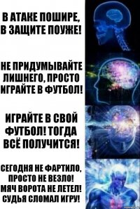 В атаке пошире, в защите поуже! Не придумывайте лишнего, просто играйте в футбол! Играйте в свой футбол! Тогда всё получится! Сегодня не фартило, просто не везло! Мяч ворота не летел! Судья сломал игру!