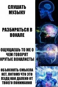 слушать музыку разбираться в вокале ощущаешь то же о чем говорят крутые вокалисты Объяснять смысла нет, потому что это пздц как далеко от твоего понимания