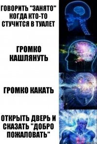 Говорить "занято" когда кто-то стучится в туалет Громко кашлянуть Громко какать Открыть дверь и сказать "добро пожаловать"