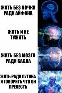 жить без почки ради айфона жить и не тужить жить без мозга ради бабла жить ради путина и говорить что он прелесть