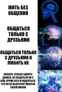 жить без общения общаться только с друзьями общаться только с друзьями и любить их любить только одного Дениса, не общаться ни с кем, кроме него и надеяться, что он не выбросит меня из своей жизни