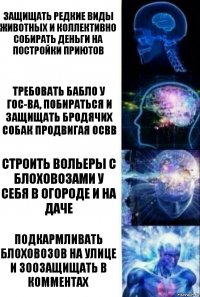 Защищать редкие виды животных и коллективно собирать деньги на постройки приютов Требовать бабло у гос-ва, побираться и защищать бродячих собак продвигая ОСВВ Строить вольеры с блоховозами у себя в огороде и на даче Подкармливать блоховозов на улице и зоозащищать в комментах