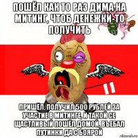 пошёл как то раз дима на митинг, чтоб денежки-то получить пришёл, получил 500 рублей за участие в митинге, и такой се щастливый пошёл домой, въебал путинки да с боярой