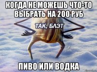 когда не можешь что-то выбрать на 200 руб пиво или водка