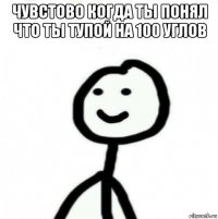 чувстово когда ты понял что ты тупой на 100 углов 