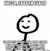 настя, завали ебало ты просто тупая сука. твои слова меня не колышут. просто иди нахуй, безгмозлое существо)