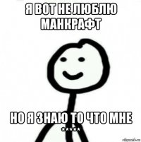 я вот не люблю манкрафт но я знаю то что мне *****