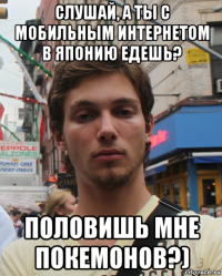 слушай, а ты с мобильным интернетом в японию едешь? половишь мне покемонов?)