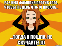 раз имя фамилия против того, чтобы я здесь что-то писала... ...тогда я пошла. не скучайте! )))