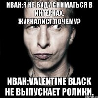 иван:я не буду сниматься в интернах. журналист:почему? иван:valentine black не выпускает ролики.