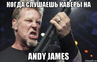 когда слушаешь каверы на andy james