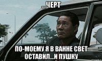 ...черт по-моему я в ванне свет оставил...и пушку