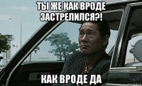 ты же как вроде застрелился?! как вроде да