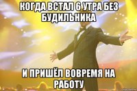 когда встал 6 утра без будильника и пришёл вовремя на работу