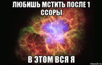 любишь мстить после 1 ссоры в этом вся я