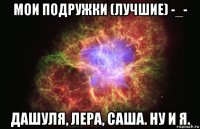 мои подружки (лучшие) -_- дашуля, лера, саша. ну и я.