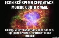 если всё время сердиться, можно сойти с ума, но ведь между радостью и злостью есть ещё целая пропасть промежуточных эмоций!