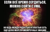 если всё время сердиться, можно сойти с ума, но ведь между радостью и злостью есть ещё целое море промежуточных эмоций!